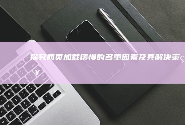 探究网页加载缓慢的多重因素及其解决策略