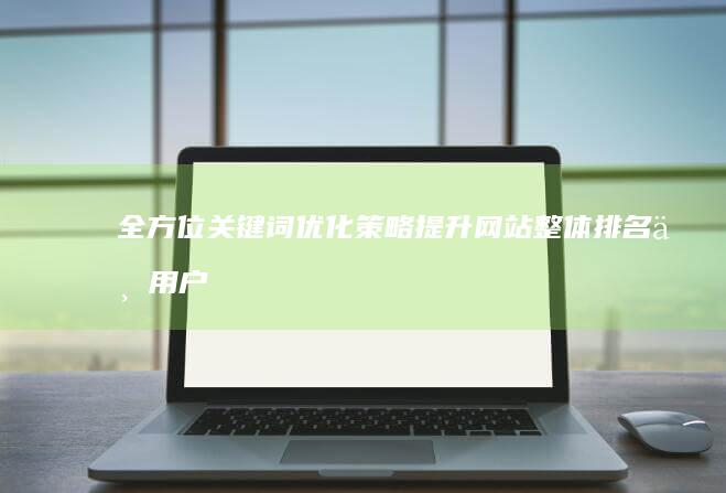 全方位关键词优化策略：提升网站整体排名与用户体验